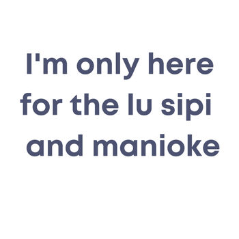 I'm only here for the lu sipi and manioke Thumbnail